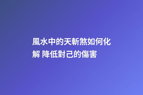 風水中的天斬煞如何化解 降低對己的傷害